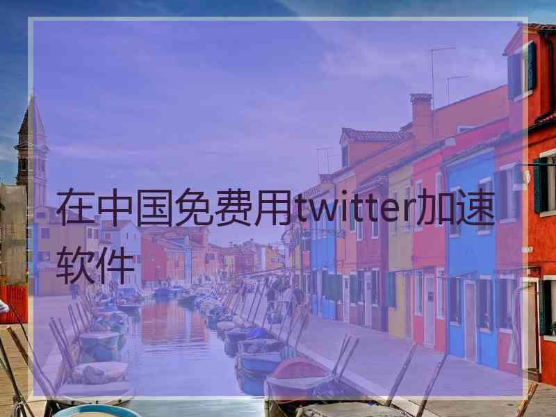 在中国免费用twitter加速软件